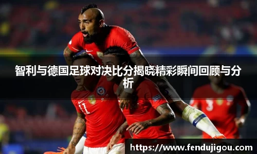 智利与德国足球对决比分揭晓精彩瞬间回顾与分析